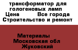 трансформатор для гологеновых ламп › Цена ­ 250 - Все города Строительство и ремонт » Материалы   . Московская обл.,Жуковский г.